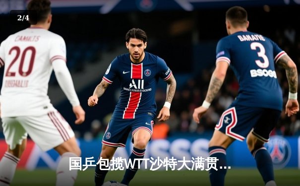 国乒包揽WTT沙特大满贯五冠，王楚钦、孙颖莎单打登顶展现统治力 - 2