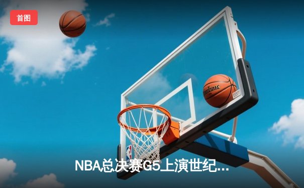 NBA总决赛G5上演世纪逆转！凯尔特人加时险胜勇士夺赛点