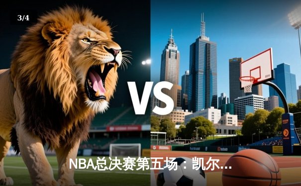 NBA总决赛第五场：凯尔特人绝地反击扳平总比分，塔图姆狂砍34分创纪录 - 3