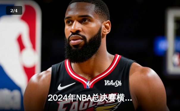 2024年NBA总决赛横扫落幕，丹佛掘金队史首夺总冠军 - 2