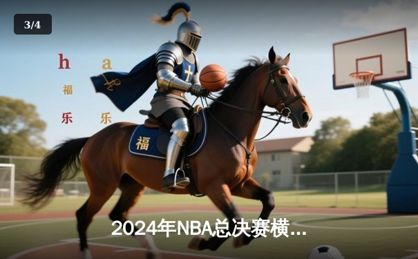 2024年NBA总决赛横扫落幕，丹佛掘金队史首夺总冠军 - 3