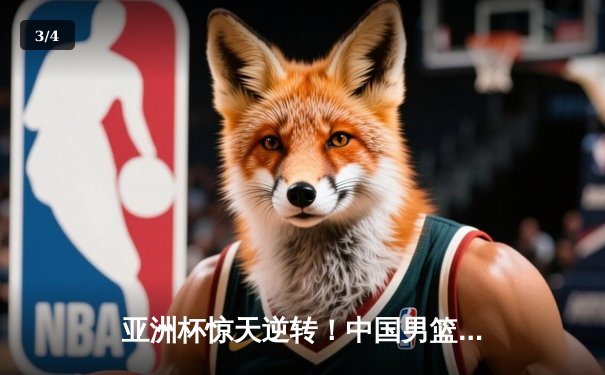 亚洲杯惊天逆转！中国男篮加时险胜日本，周琦22+14主宰内线 - 3