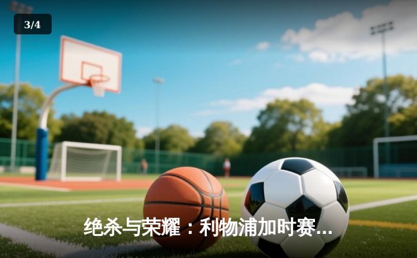 绝杀与荣耀：利物浦加时赛4-3逆转多特蒙德，欧联杯经典之战再现安菲尔德奇迹 - 3