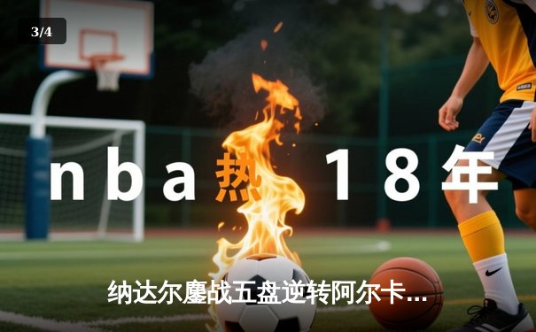 纳达尔鏖战五盘逆转阿尔卡拉斯 2024法网四分之一决赛上演史诗对决 - 3