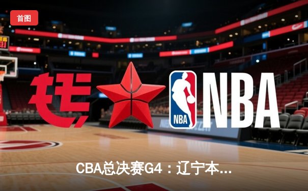 CBA总决赛G4：辽宁本钢强势反弹，力克浙江稠州金租夺得赛点