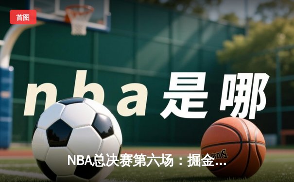 NBA总决赛第六场：掘金主场加时险胜热火 约基奇三双锁定队史首冠