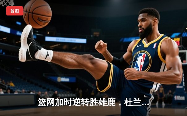 篮网加时逆转胜雄鹿，杜兰特狂砍49分刷新纪录