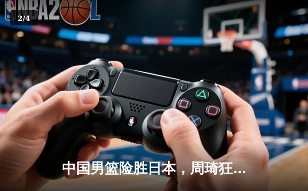 中国男篮险胜日本，周琦狂砍28分统治内线，世界杯预选赛迎开门红 - 2