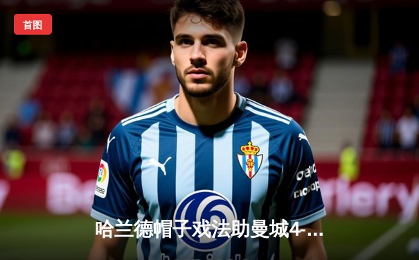 哈兰德帽子戏法助曼城4-1横扫狼队，英超卫冕之路再添关键三分