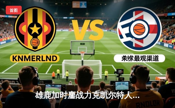 雄鹿加时鏖战力克凯尔特人 字母哥32+13+6主宰关键时刻