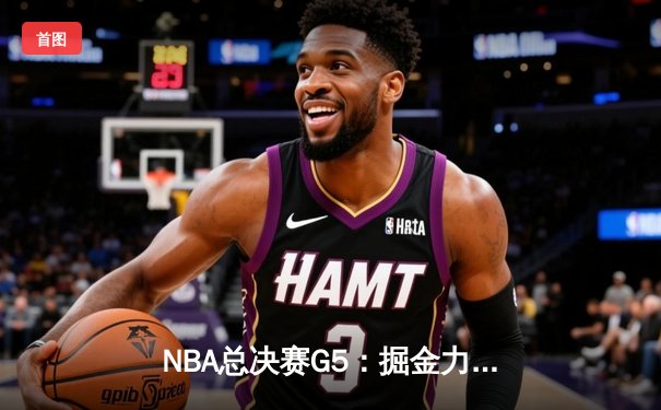 NBA总决赛G5：掘金力克热火夺赛点，约基奇三双率队逆转取胜