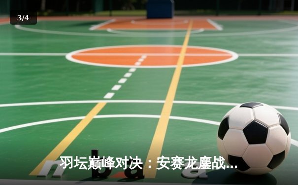 羽坛巅峰对决：安赛龙鏖战三局险胜石宇奇，丹麦公开赛夺冠创历史 - 3