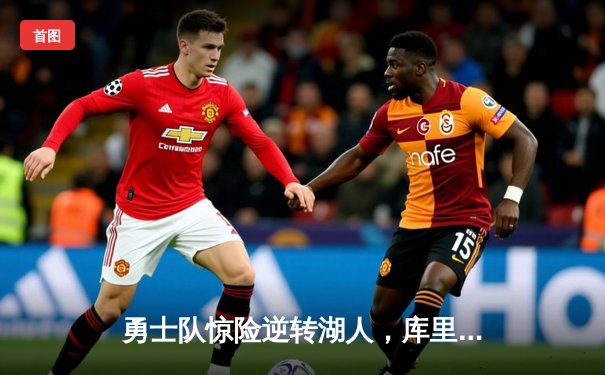 勇士队惊险逆转湖人，库里三分绝杀再创历史