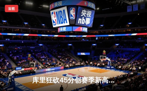 库里狂砍45分创赛季新高，勇士加时险胜凯尔特人延续主场不败