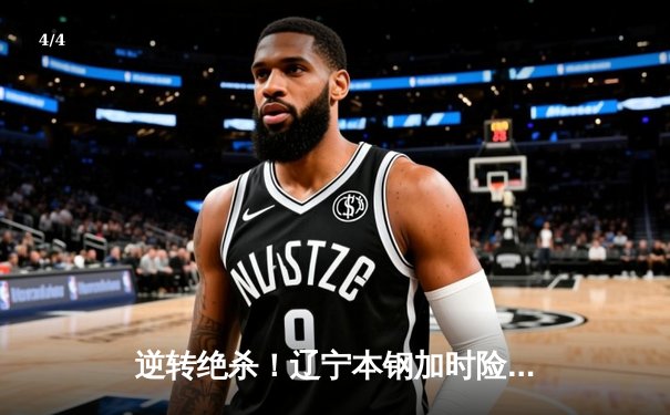 逆转绝杀！辽宁本钢加时险胜广东华南虎 CBA半决赛上演史诗对决 - 4