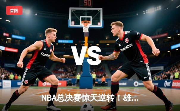 NBA总决赛惊天逆转！雄鹿加时险胜太阳，字母哥狂砍50分创历史