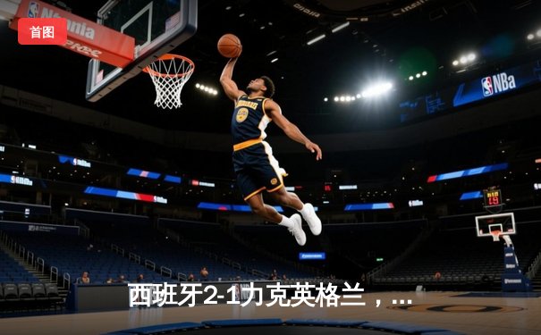 西班牙2-1力克英格兰，第四次问鼎欧洲杯