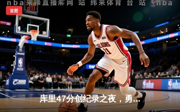 库里47分创纪录之夜，勇士加时逆转凯尔特人夺总决赛开门红