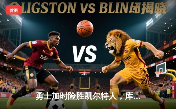 勇士加时险胜凯尔特人，库里狂砍43分上演里程碑之夜