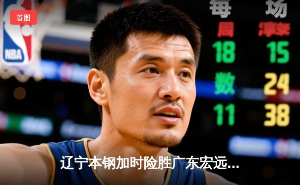 辽宁本钢加时险胜广东宏远 CBA半决赛上演史诗级对决