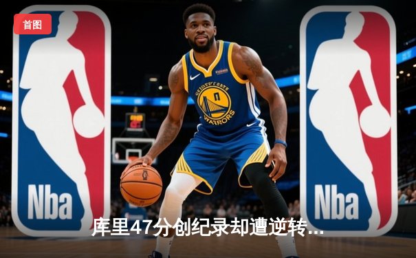 库里47分创纪录却遭逆转，勇士加时惜败凯尔特人总决赛憾失先机