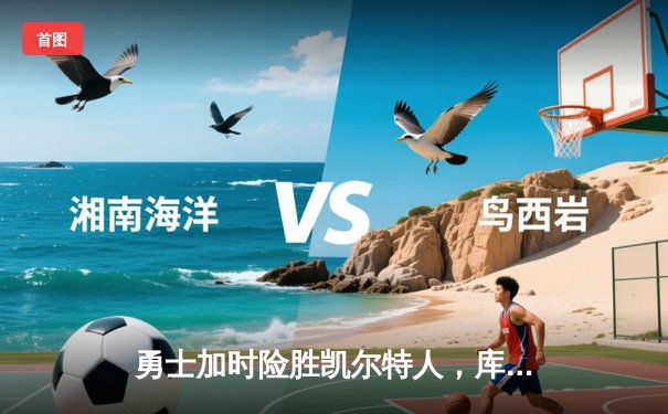 勇士加时险胜凯尔特人，库里43分献关键三分锁定胜局