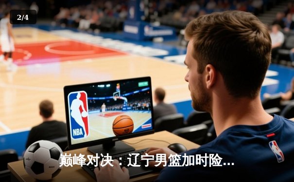 巅峰对决：辽宁男篮加时险胜广东，赵继伟35分主宰天王山之战 - 2