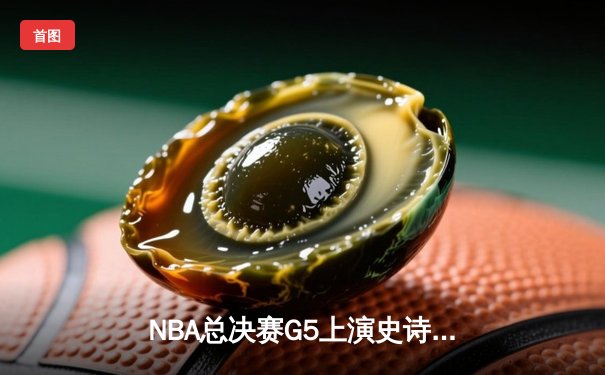 NBA总决赛G5上演史诗逆转 掘金末节狂飙力克热火夺赛点
