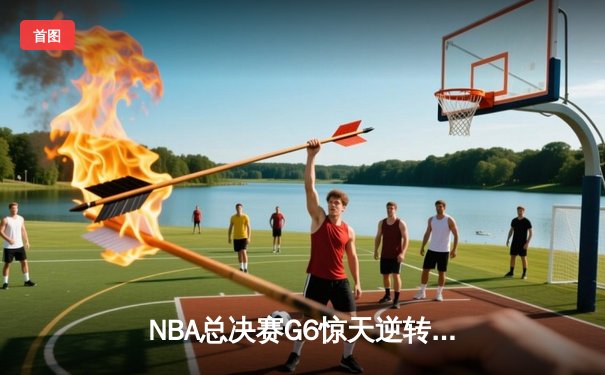 NBA总决赛G6惊天逆转：凯尔特人末节狂飙击溃勇士，塔图姆豪取32+11+8
