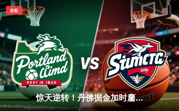 惊天逆转！丹佛掘金加时鏖战力克绿军 约基奇41+12+8主宰TD花园