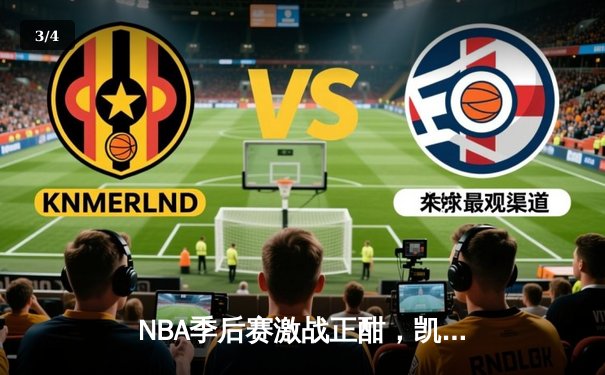 NBA季后赛激战正酣，凯尔特人主场险胜雄鹿挺进东决 - 3