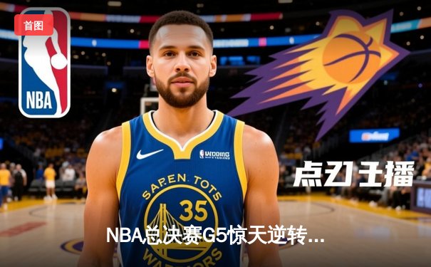 NBA总决赛G5惊天逆转：凯尔特人绝地反击，塔图姆47分创纪录