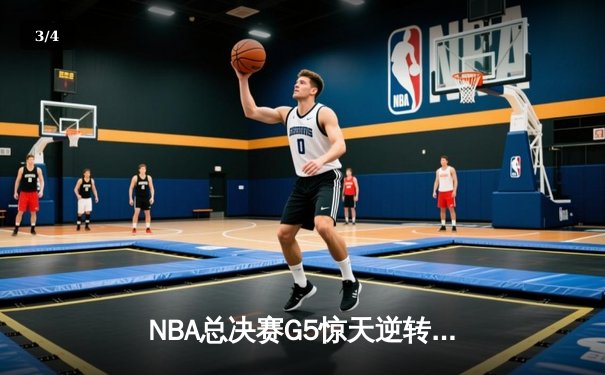 NBA总决赛G5惊天逆转：凯尔特人绝地反击，塔图姆47分创纪录 - 3