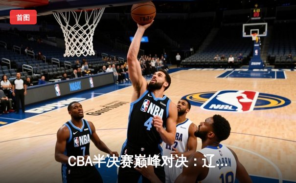 CBA半决赛巅峰对决：辽宁本钢逆转广东宏远，赵继伟30分献绝命三分