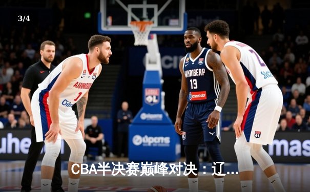 CBA半决赛巅峰对决：辽宁本钢逆转广东宏远，赵继伟30分献绝命三分 - 3