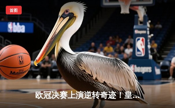 欧冠决赛上演逆转奇迹！皇马3-1力克多特蒙德，维尼修斯双响加冕第15冠