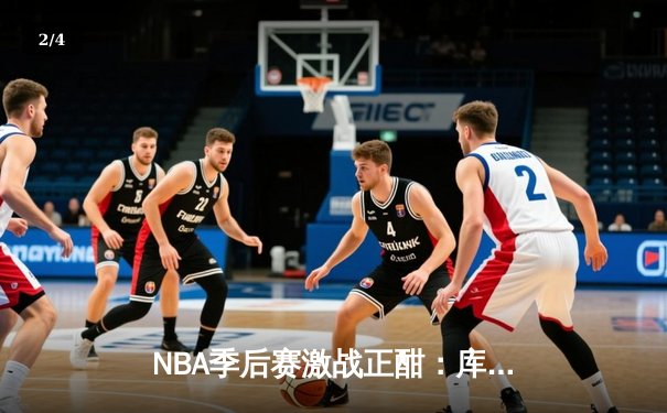 NBA季后赛激战正酣：库里47分创纪录，勇士主场力克国王扳平大比分 - 2