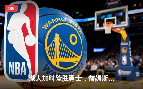 湖人加时险胜勇士，詹姆斯关键三分锁定胜局