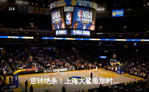 逆转绝杀！上海大鲨鱼加时险胜广东华南虎，王哲林狂砍38+17 - 2