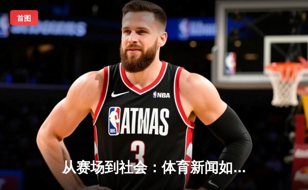 从赛场到社会：体育新闻如何塑造我们的时代精神与集体记忆