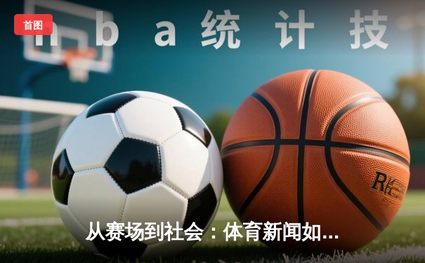 从赛场到社会：体育新闻如何塑造我们的集体记忆与时代精神