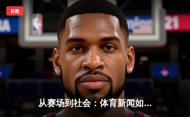 从赛场到社会：体育新闻如何塑造我们的集体记忆与时代精神