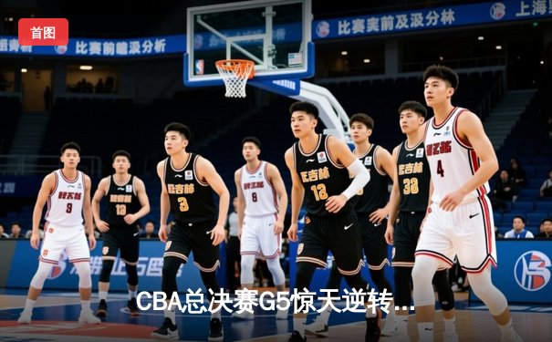 CBA总决赛G5惊天逆转！辽宁本钢加时险胜广东宏远夺队史第三冠