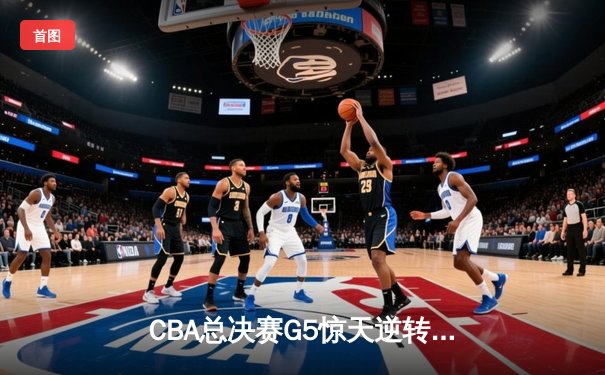 CBA总决赛G5惊天逆转！辽宁本钢加时险胜广东宏远夺队史第三冠