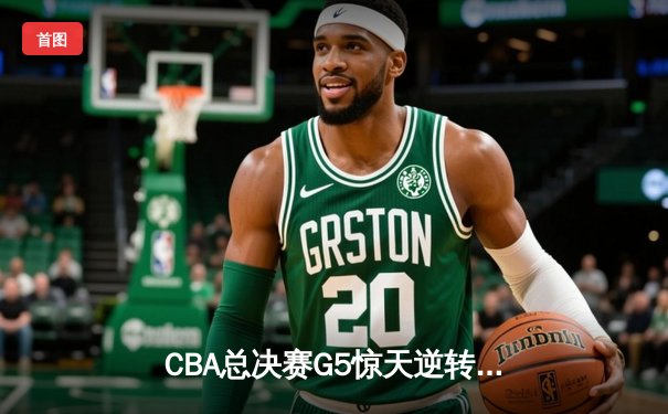 CBA总决赛G5惊天逆转！辽宁本钢加时险胜广东宏远夺队史第三冠