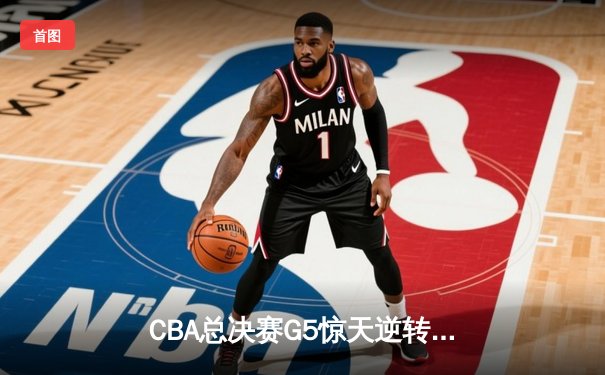 CBA总决赛G5惊天逆转！辽宁本钢加时险胜广东宏远夺队史第三冠