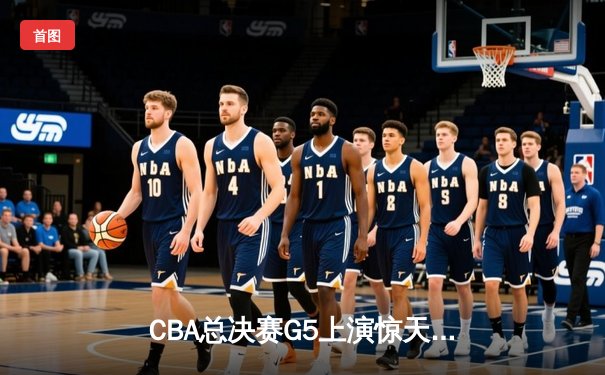 CBA总决赛G5上演惊天逆转 辽宁本钢加时险胜广东东莞大益夺队史第三冠