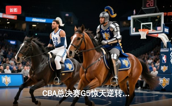 CBA总决赛G5惊天逆转！辽宁本钢加时险胜广东宏远成功卫冕