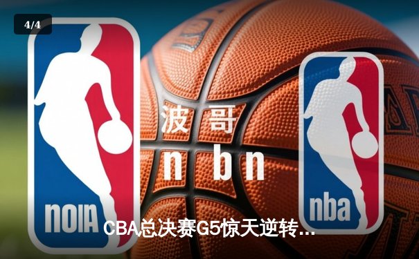 CBA总决赛G5惊天逆转！辽宁本钢加时险胜广东宏远成功卫冕 - 4