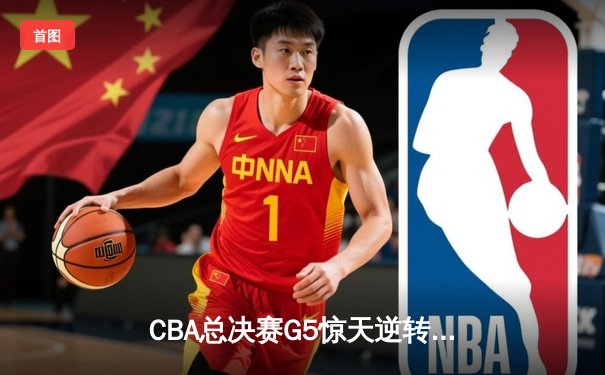 CBA总决赛G5惊天逆转！辽宁本钢加时险胜广东宏远成功卫冕